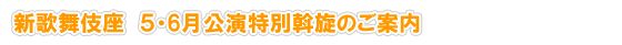 新歌舞伎座 5・6月公演特別斡旋のご案内